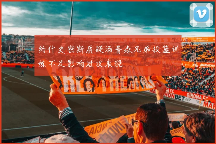 约什史密斯质疑汤普森兄弟投篮训练不足影响进攻表现