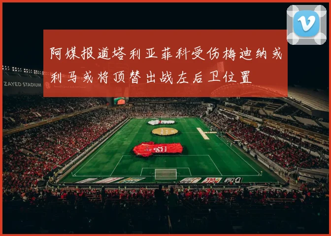 阿媒报道塔利亚菲科受伤梅迪纳或利马或将顶替出战左后卫位置