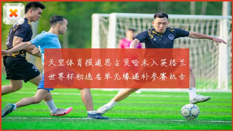 天空体育报道恩古莫哈未入英格兰世界杯初选名单无缘递补参赛机会