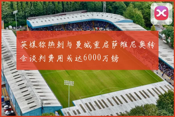 英媒称热刺与曼城重启萨维尼奥转会谈判费用或达6000万镑