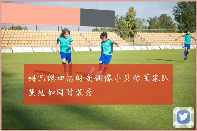 姆巴佩回忆时尚偶像小贝称国家队集结如同时装秀