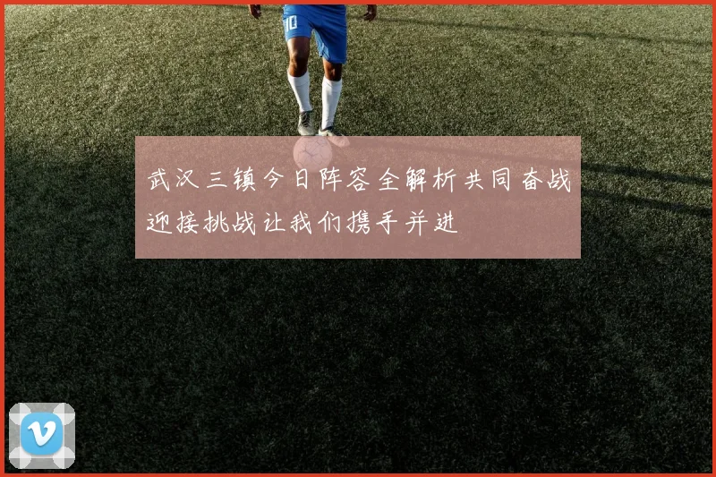 武汉三镇今日阵容全解析共同奋战迎接挑战让我们携手并进