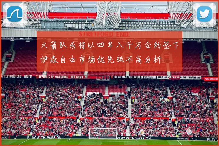 火箭队或将以四年八千万合约签下伊森自由市场优先级不高分析