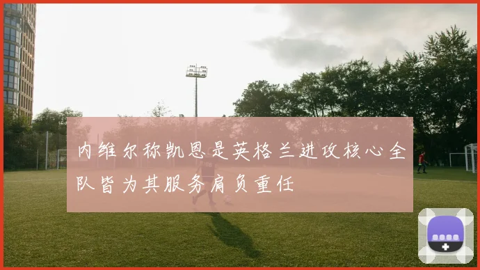 内维尔称凯恩是英格兰进攻核心全队皆为其服务肩负重任