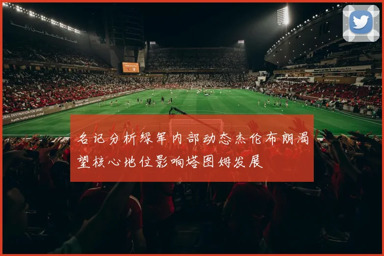 名记分析绿军内部动态杰伦布朗渴望核心地位影响塔图姆发展