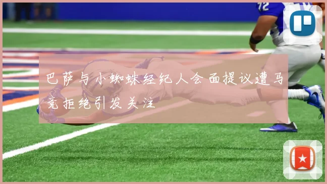 巴萨与小蜘蛛经纪人会面提议遭马竞拒绝引发关注