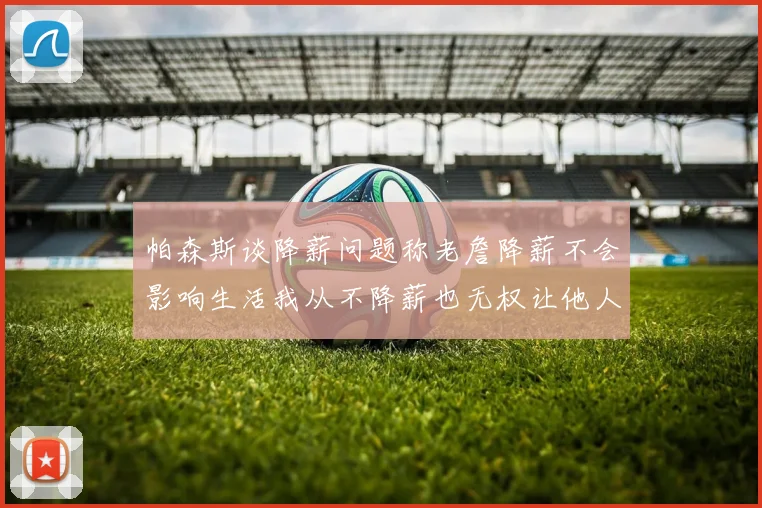 帕森斯谈降薪问题称老詹降薪不会影响生活我从不降薪也无权让他人降薪