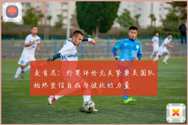 麦肯尼：外界评价无关紧要美国队始终坚信自我与彼此的力量