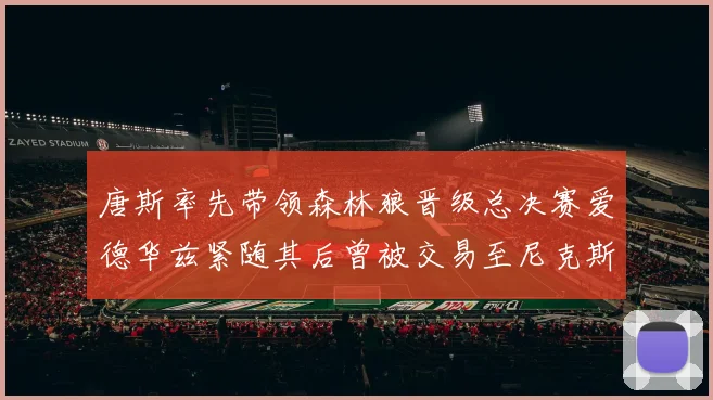 唐斯率先带领森林狼晋级总决赛爱德华兹紧随其后曾被交易至尼克斯