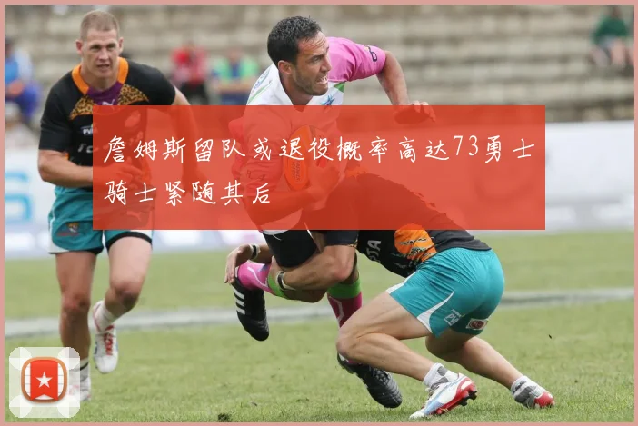 詹姆斯留队或退役概率高达73勇士骑士紧随其后