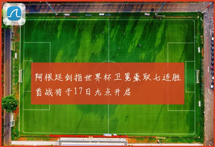 阿根廷剑指世界杯卫冕豪取七连胜首战将于17日九点开启