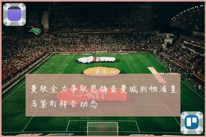 曼联全力争取恩梅查曼城利物浦皇马紧盯转会动态