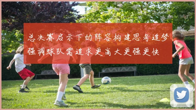 总决赛启示下的阵容构建思考追梦强调球队需追求更高大更强更快