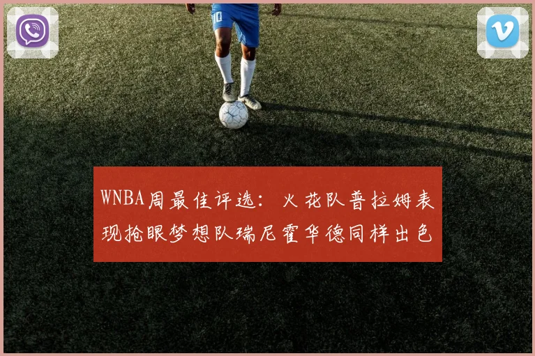 WNBA周最佳评选：火花队普拉姆表现抢眼梦想队瑞尼霍华德同样出色