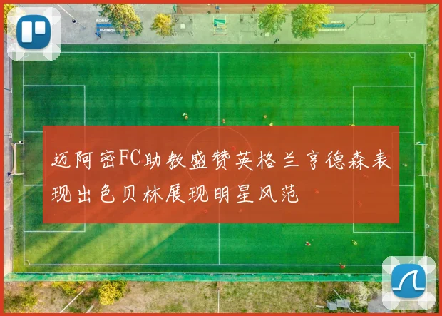 迈阿密FC助教盛赞英格兰亨德森表现出色贝林展现明星风范