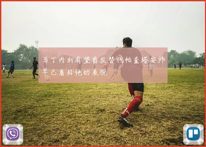 马丁内利有望首发替代帕奎塔安帅早已看好他的表现