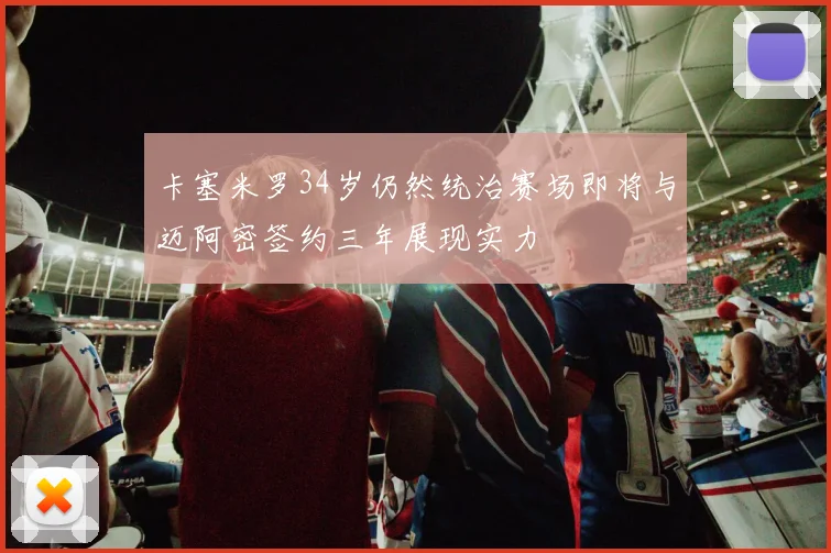 卡塞米罗34岁仍然统治赛场即将与迈阿密签约三年展现实力