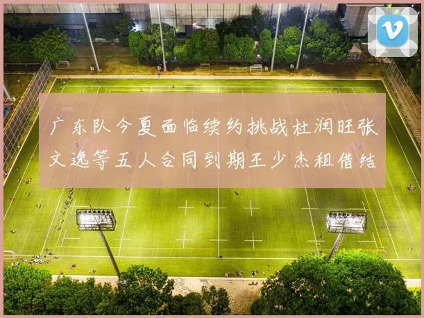 广东队今夏面临续约挑战杜润旺张文逸等五人合同到期王少杰租借结束