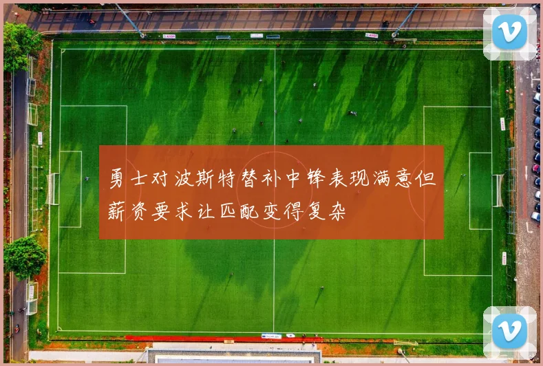 勇士对波斯特替补中锋表现满意但薪资要求让匹配变得复杂