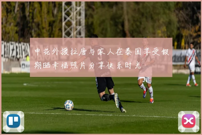 申花外援拉唐与家人在泰国享受假期晒幸福照片分享快乐时光