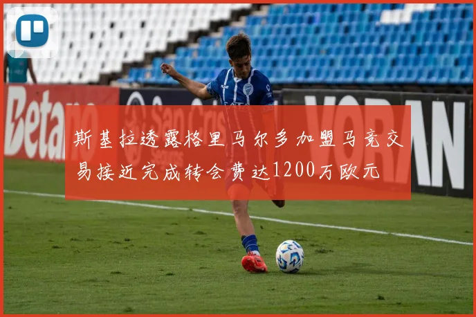 斯基拉透露格里马尔多加盟马竞交易接近完成转会费达1200万欧元