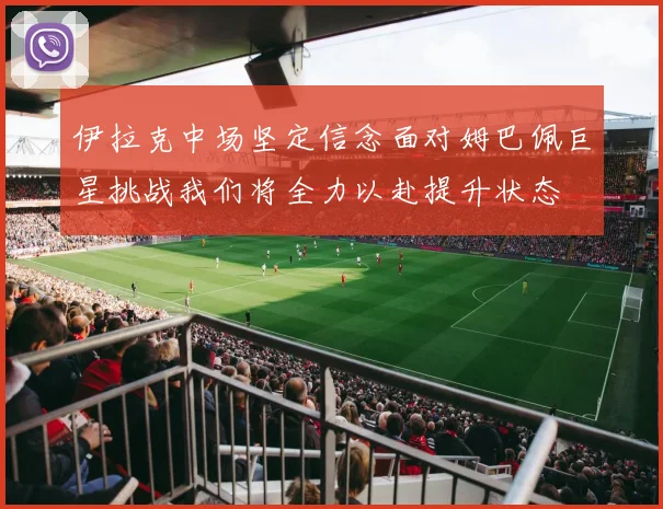 伊拉克中场坚定信念面对姆巴佩巨星挑战我们将全力以赴提升状态