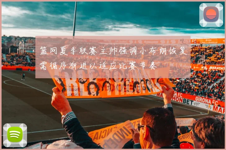 篮网夏季联赛主帅强调小布朗恢复需循序渐进以适应比赛节奏