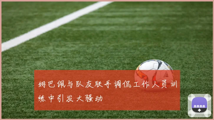 姆巴佩与队友联手调侃工作人员训练中引发大骚动
