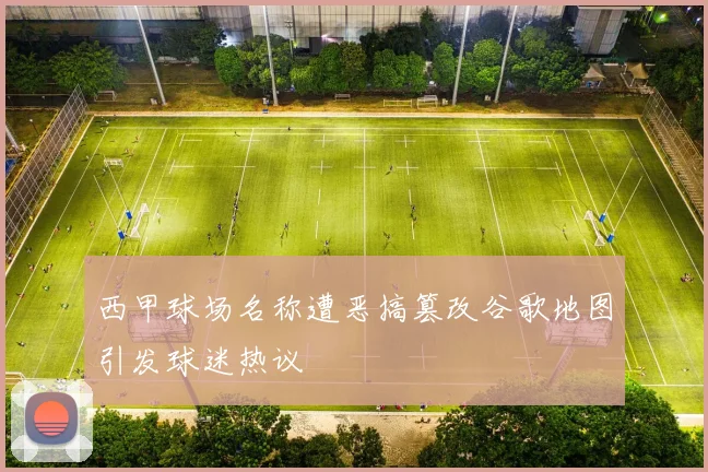 西甲球场名称遭恶搞篡改谷歌地图引发球迷热议