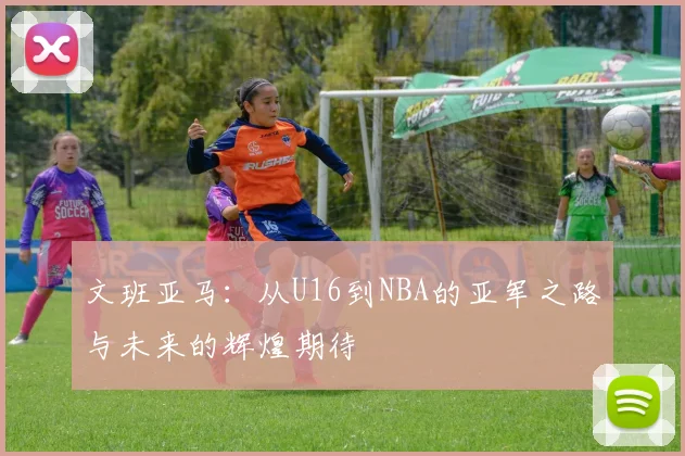 文班亚马：从U16到NBA的亚军之路与未来的辉煌期待