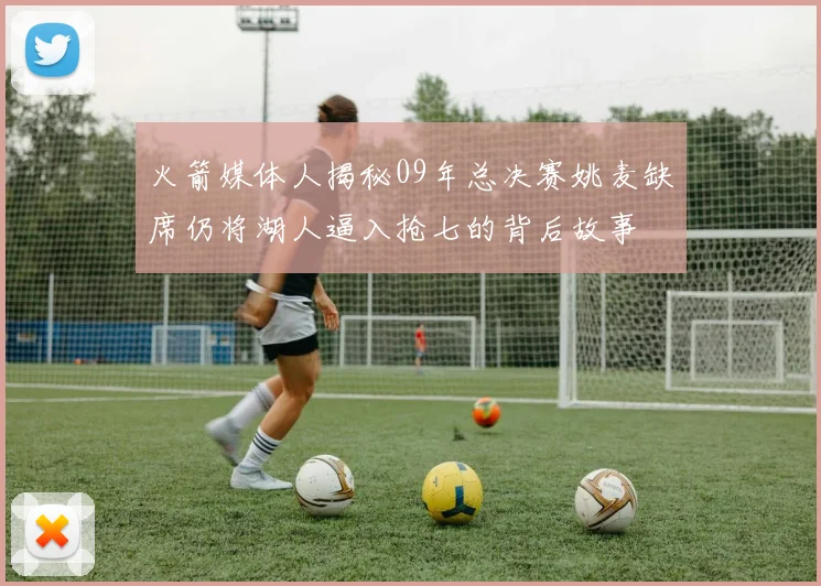 火箭媒体人揭秘09年总决赛姚麦缺席仍将湖人逼入抢七的背后故事